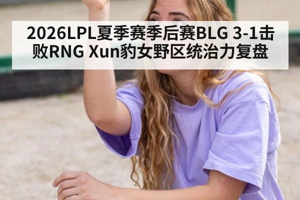 2026LPL夏季赛季后赛BLG 3-1击败RNG Xun豹女野区统治力复盘