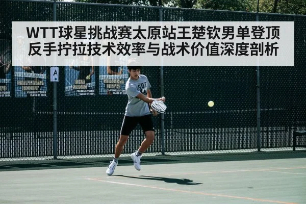 WTT球星挑战赛太原站王楚钦男单登顶 反手拧拉技术效率与战术价值深度剖析