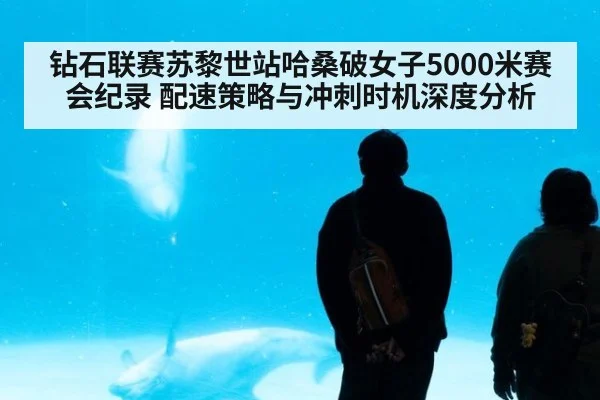 钻石联赛苏黎世站哈桑破女子5000米赛会纪录 配速策略与冲刺时机深度分析