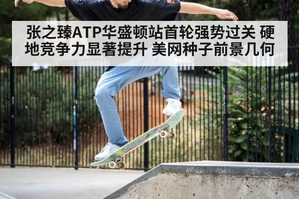 张之臻ATP华盛顿站首轮强势过关 硬地竞争力显著提升 美网种子前景几何
