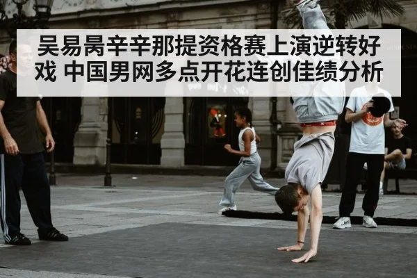 吴易昺辛辛那提资格赛上演逆转好戏 中国男网多点开花连创佳绩分析