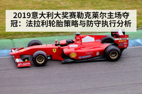 2019意大利大奖赛勒克莱尔主场夺冠：法拉利轮胎策略与防守执行分析