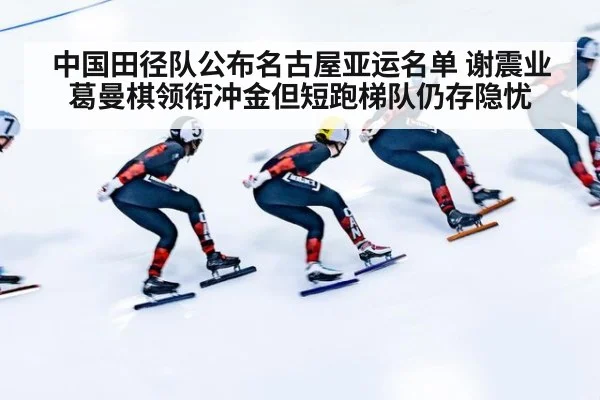 中国田径队公布名古屋亚运名单 谢震业葛曼棋领衔冲金但短跑梯队仍存隐忧